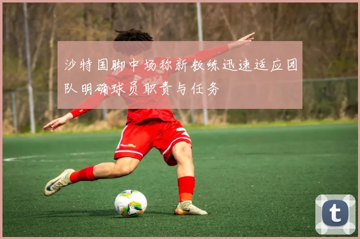沙特国脚中场称新教练迅速适应团队明确球员职责与任务