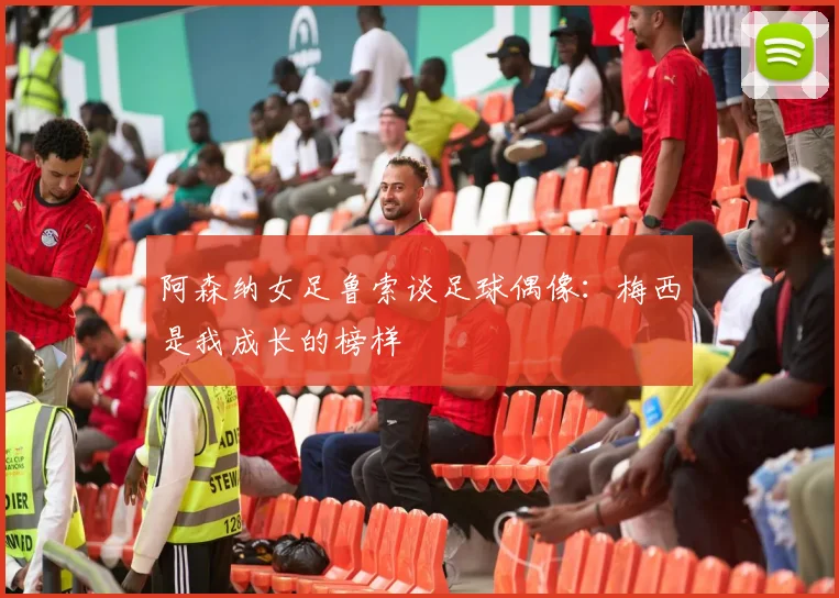 阿森纳女足鲁索谈足球偶像：梅西是我成长的榜样