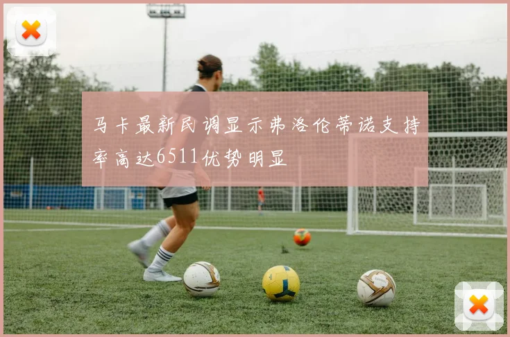马卡最新民调显示弗洛伦蒂诺支持率高达6511优势明显