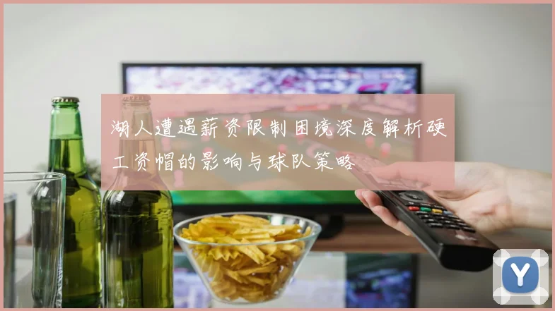 湖人遭遇薪资限制困境深度解析硬工资帽的影响与球队策略
