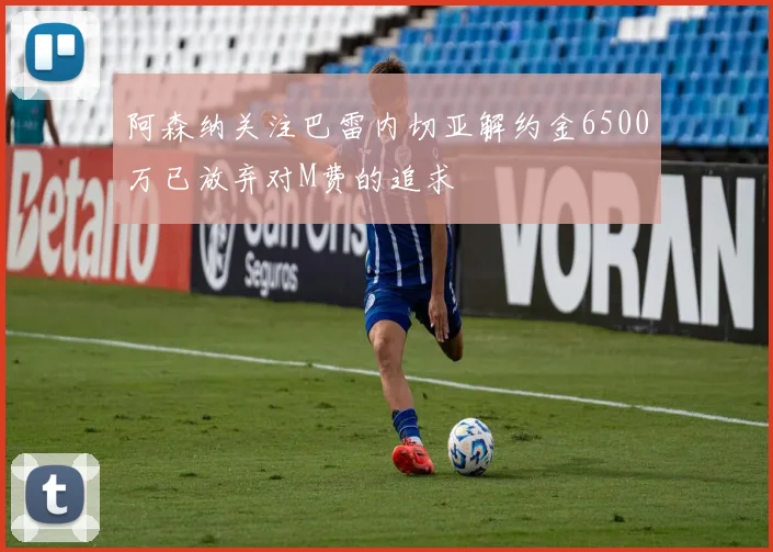 阿森纳关注巴雷内切亚解约金6500万已放弃对M费的追求