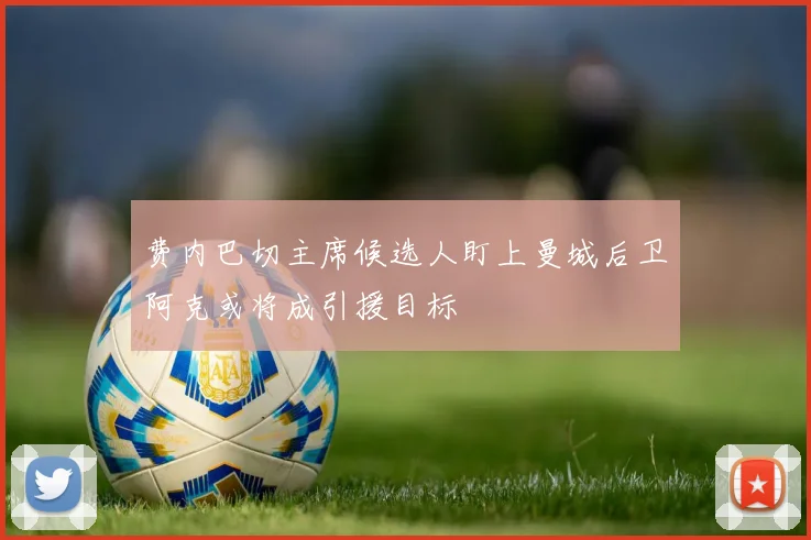 费内巴切主席候选人盯上曼城后卫阿克或将成引援目标