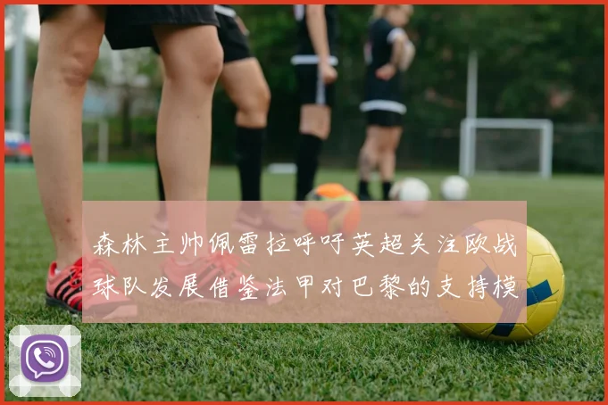 森林主帅佩雷拉呼吁英超关注欧战球队发展借鉴法甲对巴黎的支持模式