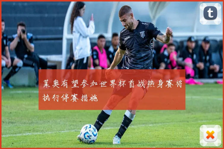 莱奥有望参加世界杯首战热身赛将执行停赛措施