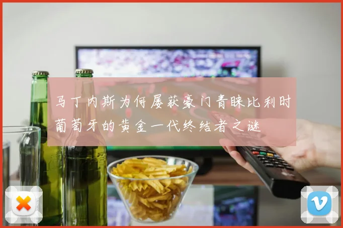 马丁内斯为何屡获豪门青睐比利时葡萄牙的黄金一代终结者之谜