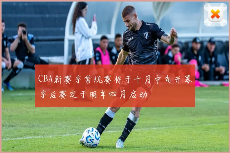 CBA新赛季常规赛将于十月中旬开幕季后赛定于明年四月启动