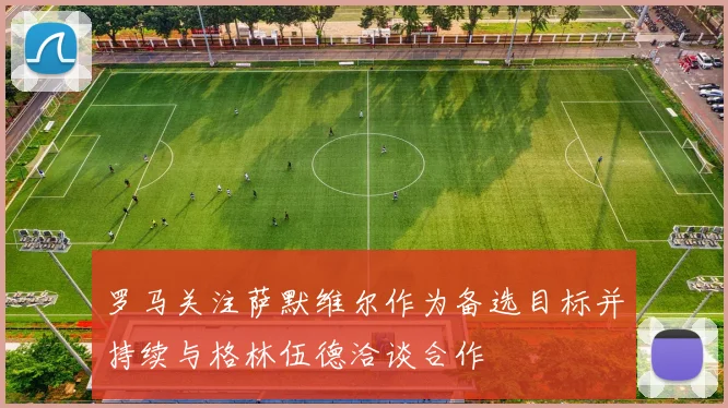 罗马关注萨默维尔作为备选目标并持续与格林伍德洽谈合作
