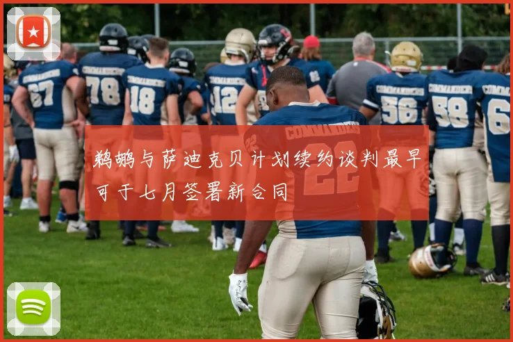 鹈鹕与萨迪克贝计划续约谈判最早可于七月签署新合同