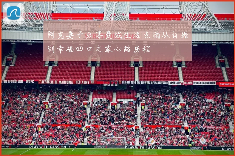 阿克妻子分享曼城生活点滴从订婚到幸福四口之家心路历程
