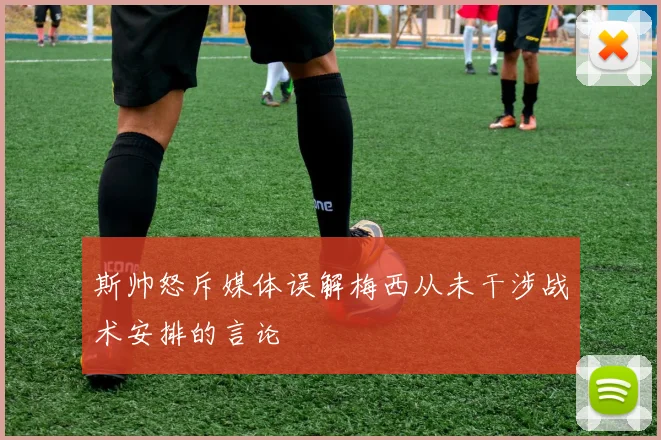 斯帅怒斥媒体误解梅西从未干涉战术安排的言论