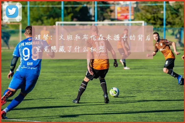 追梦：文班和布伦森未握手的背后究竟隐藏了什么秘密