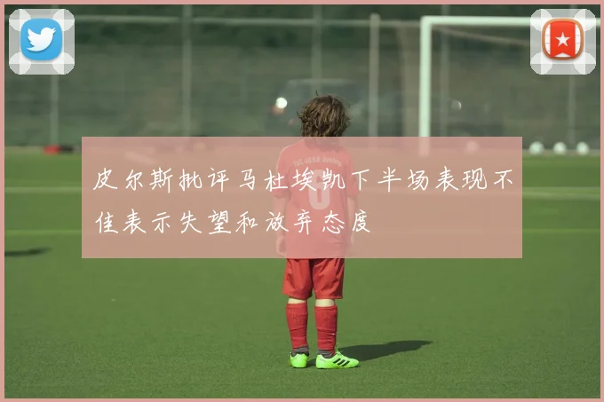皮尔斯批评马杜埃凯下半场表现不佳表示失望和放弃态度