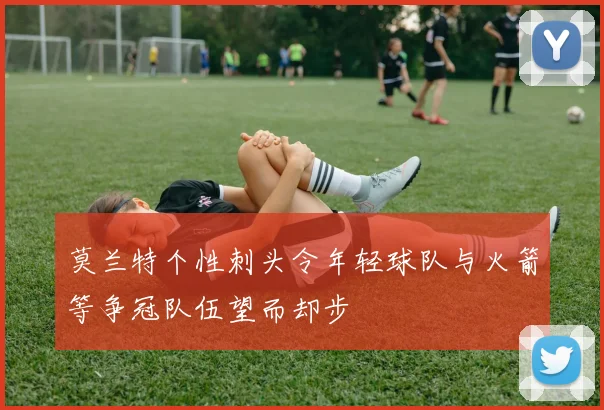 莫兰特个性刺头令年轻球队与火箭等争冠队伍望而却步