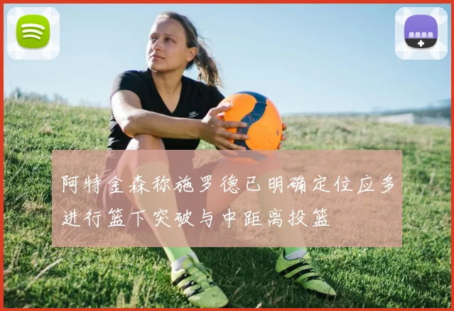 阿特金森称施罗德已明确定位应多进行篮下突破与中距离投篮